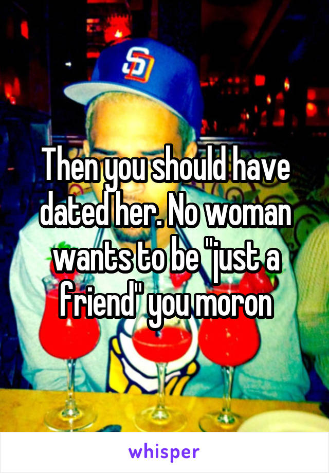 Then you should have dated her. No woman wants to be "just a friend" you moron