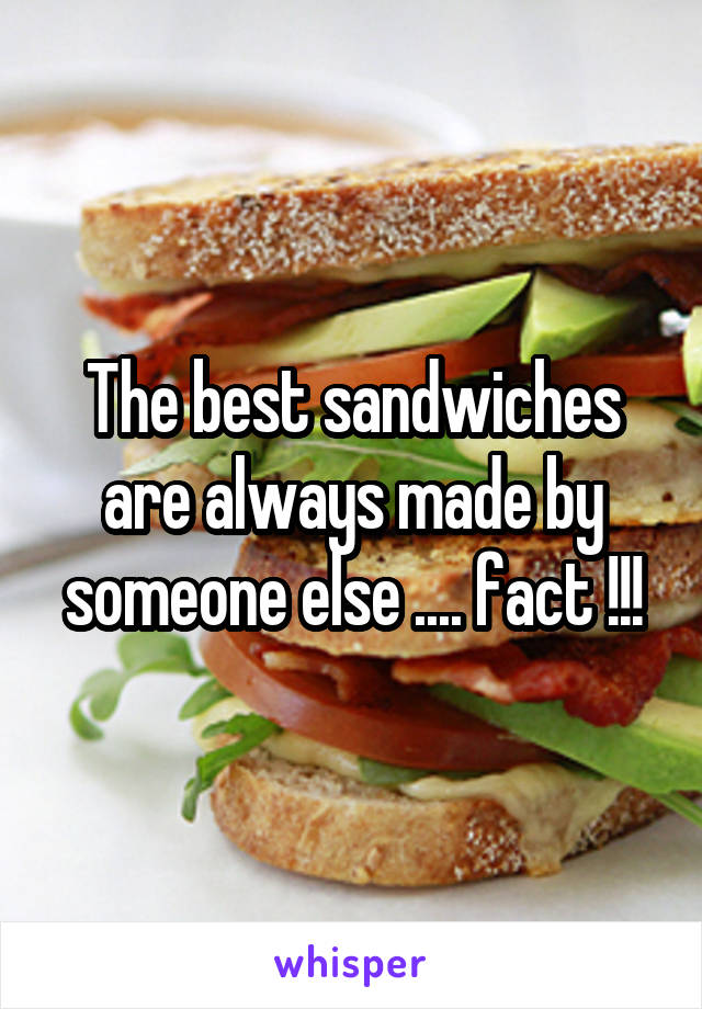 The best sandwiches are always made by someone else .... fact !!!