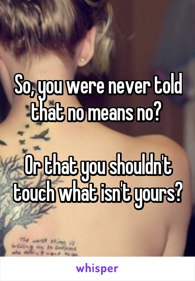 So, you were never told that no means no? 

Or that you shouldn't touch what isn't yours?
