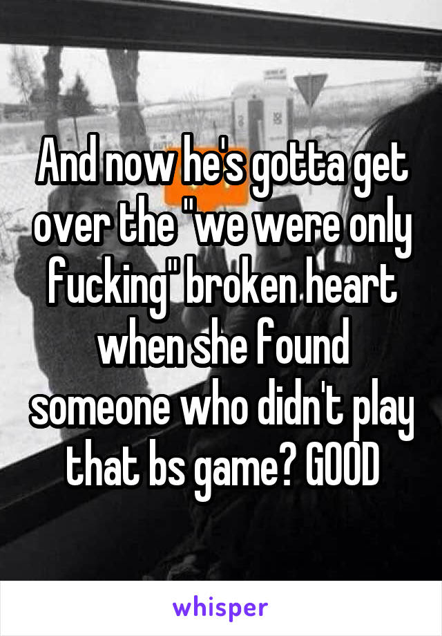 And now he's gotta get over the "we were only fucking" broken heart when she found someone who didn't play that bs game? GOOD