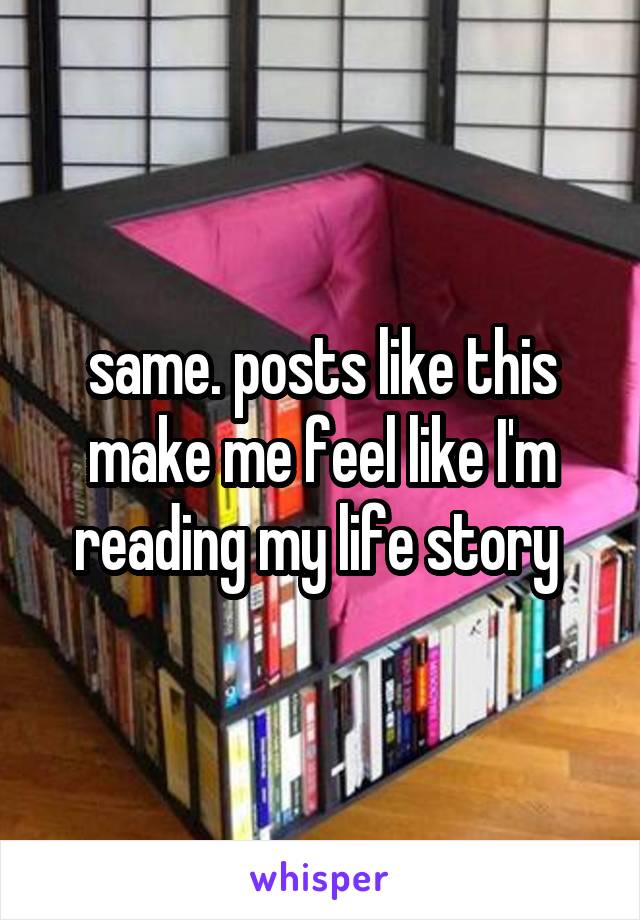 same. posts like this make me feel like I'm reading my life story 