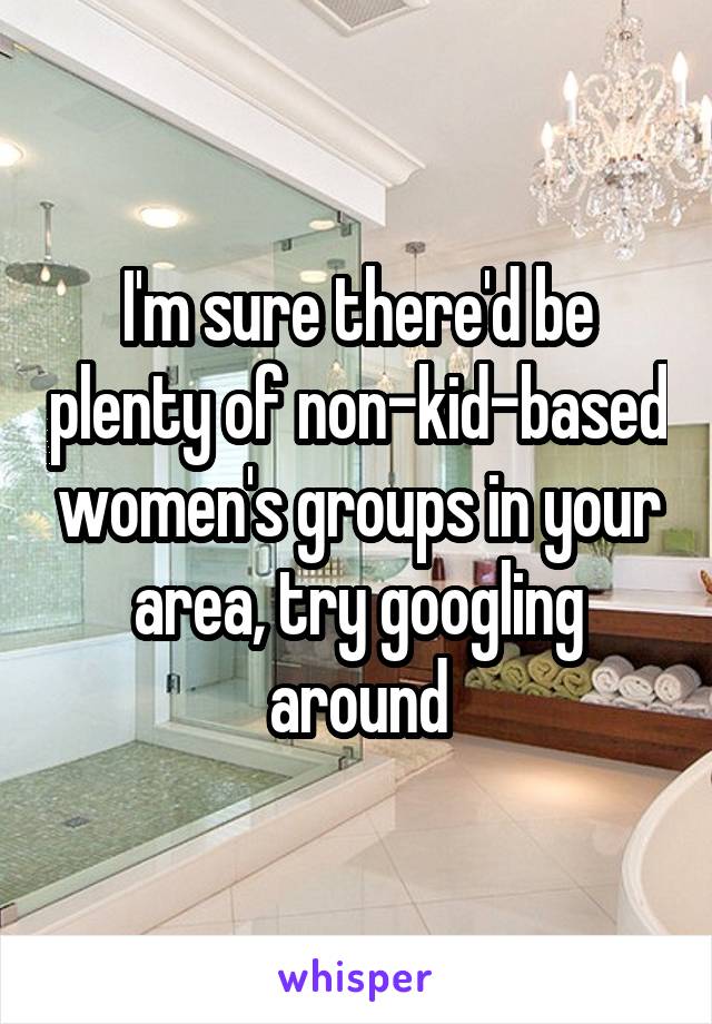 I'm sure there'd be plenty of non-kid-based women's groups in your area, try googling around