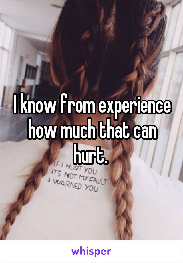 I know from experience how much that can hurt. 