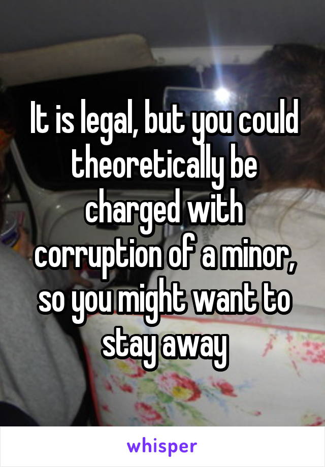 It is legal, but you could theoretically be charged with corruption of a minor, so you might want to stay away