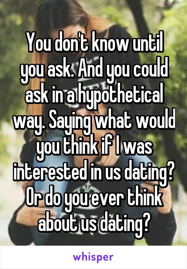 You don't know until you ask. And you could ask in a hypothetical way. Saying what would you think if I was interested in us dating? Or do you ever think about us dating?