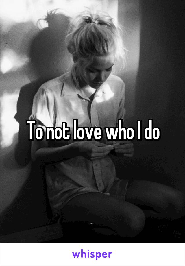 To not love who I do