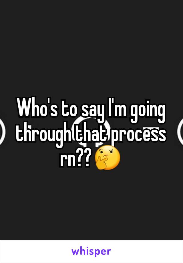 Who's to say I'm going through that process rn??🤔