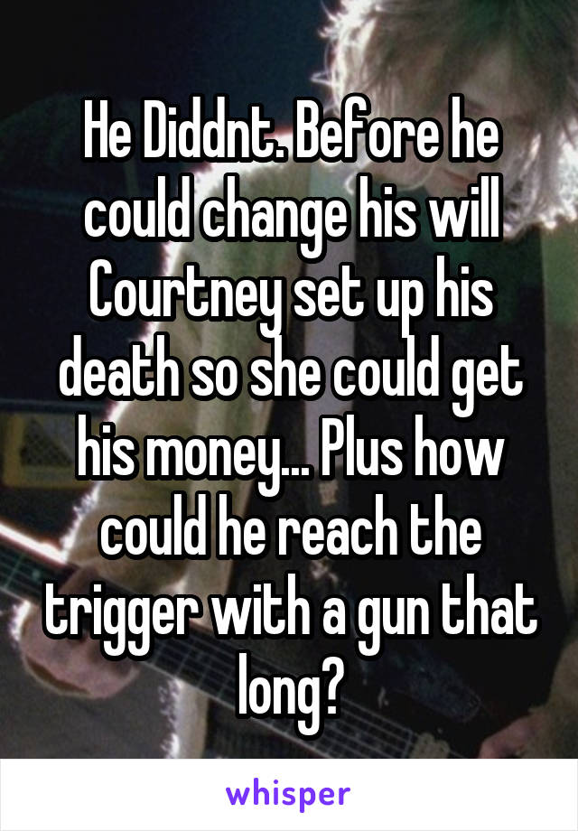 He Diddnt. Before he could change his will Courtney set up his death so she could get his money... Plus how could he reach the trigger with a gun that long?