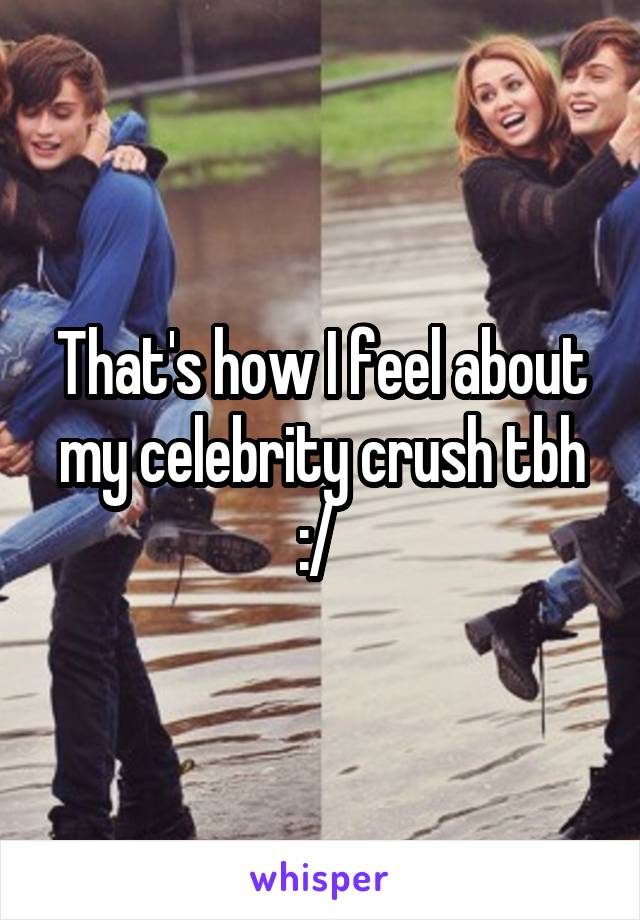 That's how I feel about my celebrity crush tbh :/ 