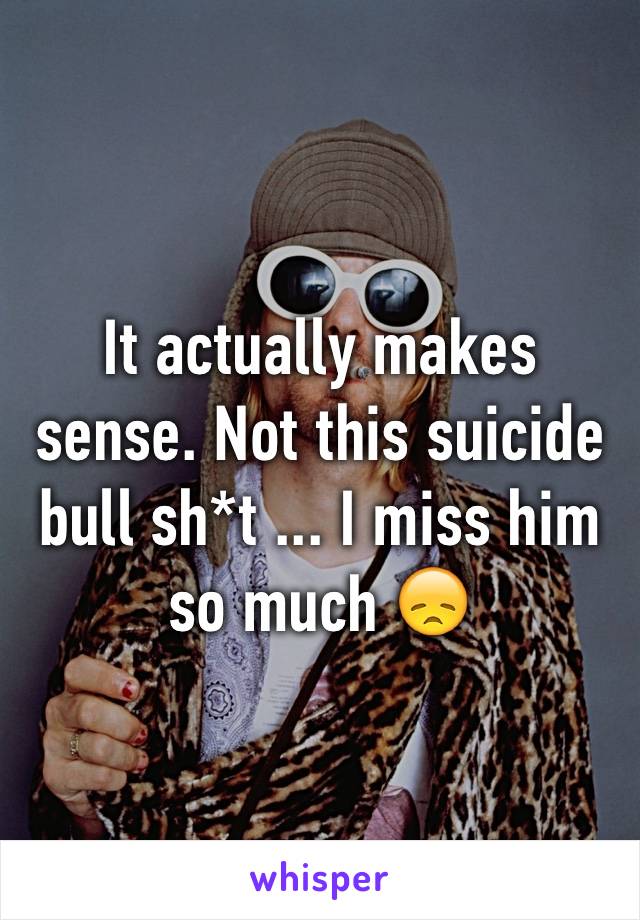 It actually makes sense. Not this suicide bull sh*t ... I miss him so much 😞 
