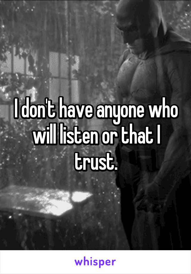 I don't have anyone who will listen or that I trust.