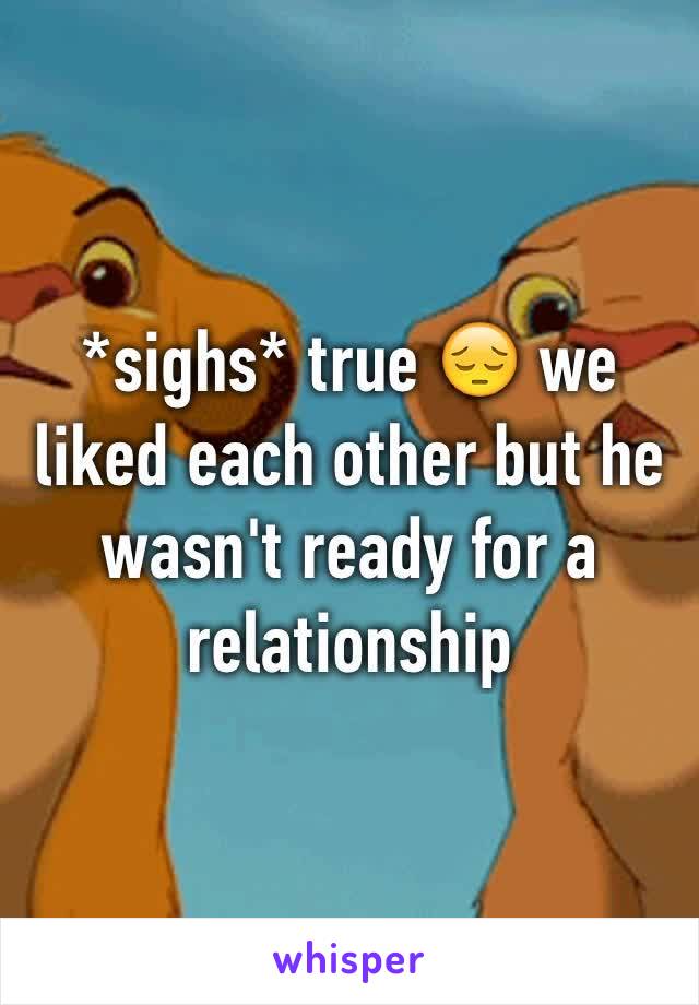 *sighs* true 😔 we liked each other but he wasn't ready for a relationship 