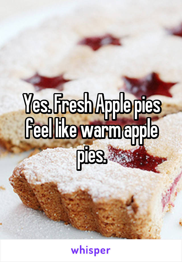 Yes. Fresh Apple pies feel like warm apple pies.