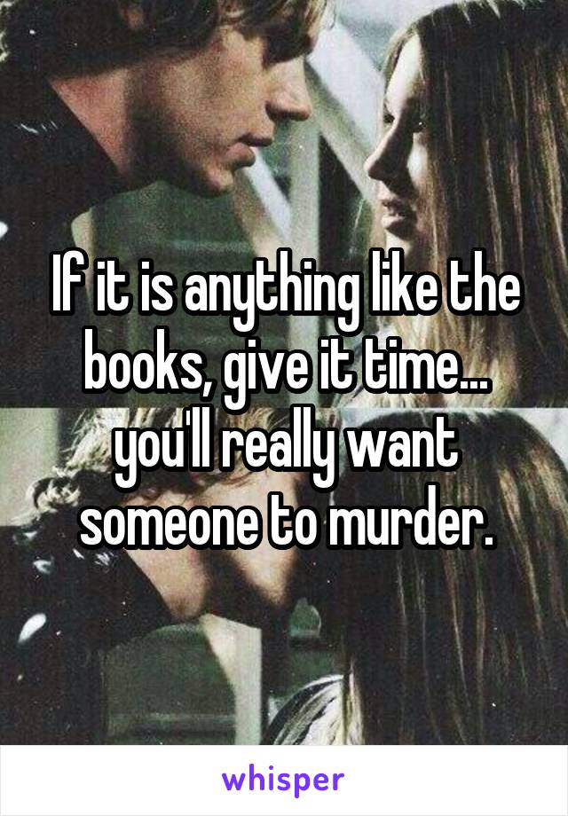 If it is anything like the books, give it time... you'll really want someone to murder.