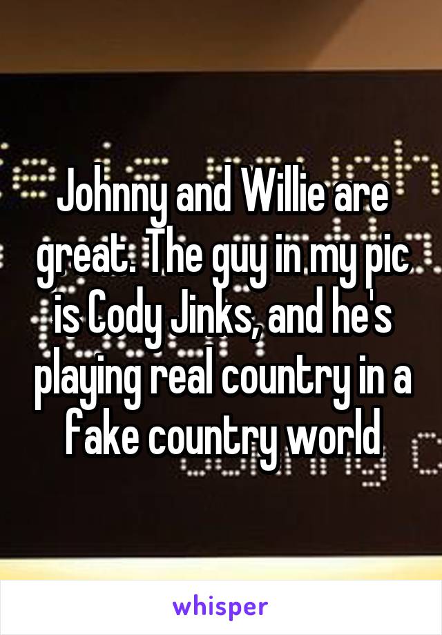 Johnny and Willie are great. The guy in my pic is Cody Jinks, and he's playing real country in a fake country world