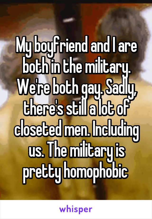 My boyfriend and I are both in the military. We're both gay. Sadly, there's still a lot of closeted men. Including us. The military is pretty homophobic 