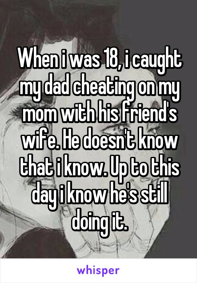 When i was 18, i caught my dad cheating on my mom with his friend's wife. He doesn't know that i know. Up to this day i know he's still doing it.