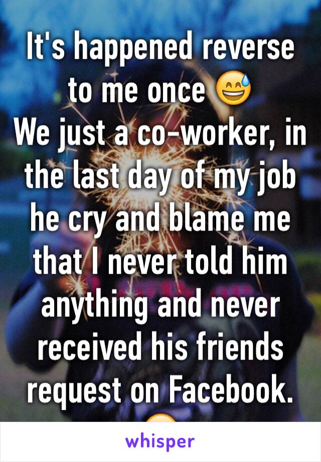 It's happened reverse to me once 😅
We just a co-worker, in the last day of my job he cry and blame me that I never told him anything and never received his friends request on Facebook.
😖