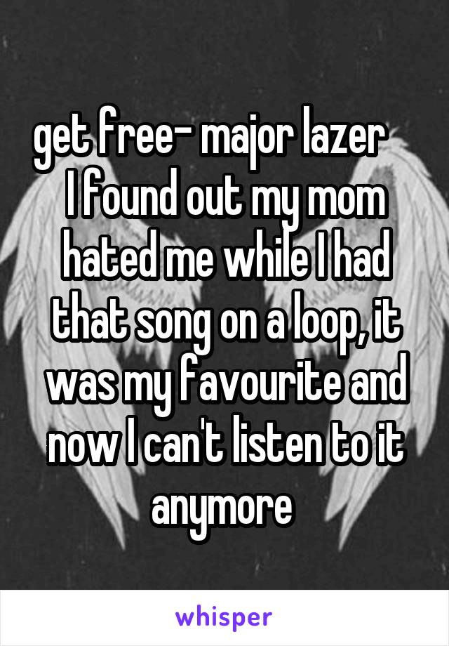 get free- major lazer     I found out my mom hated me while I had that song on a loop, it was my favourite and now I can't listen to it anymore 