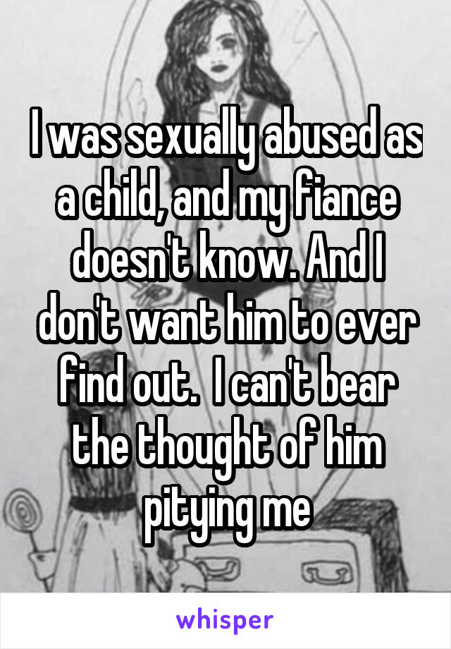 I was sexually abused as a child, and my fiance doesn't know. And I don't want him to ever find out.  I can't bear the thought of him pitying me