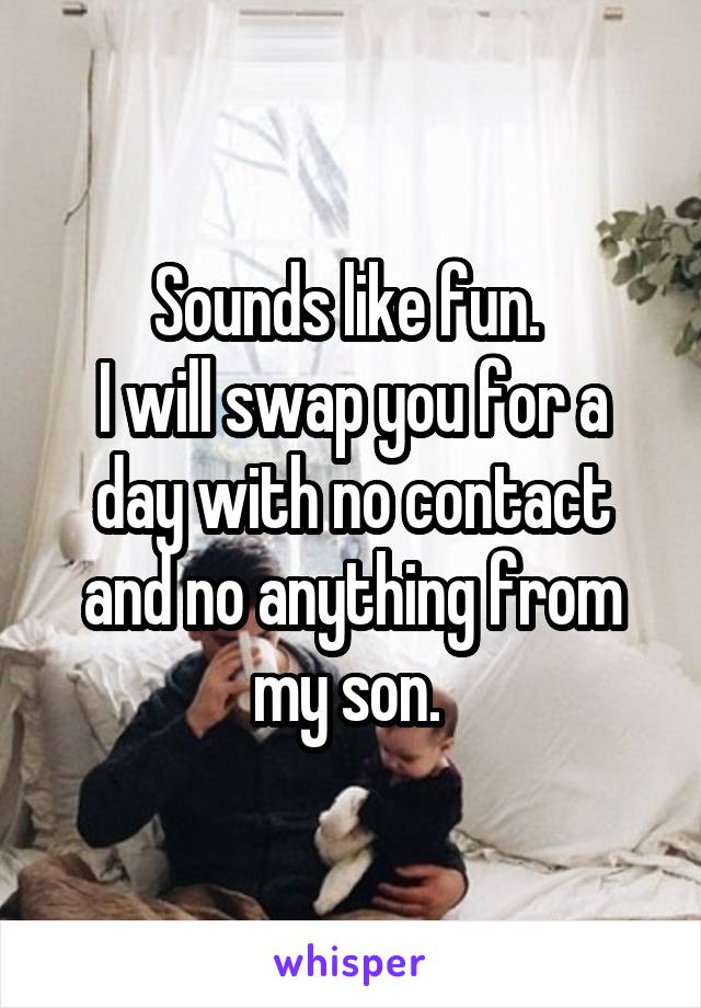 Sounds like fun. 
I will swap you for a day with no contact and no anything from my son. 