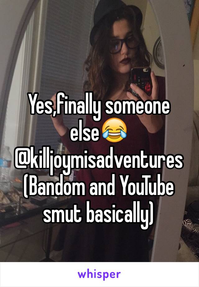 Yes,finally someone else😂 
@killjoymisadventures
(Bandom and YouTube smut basically)