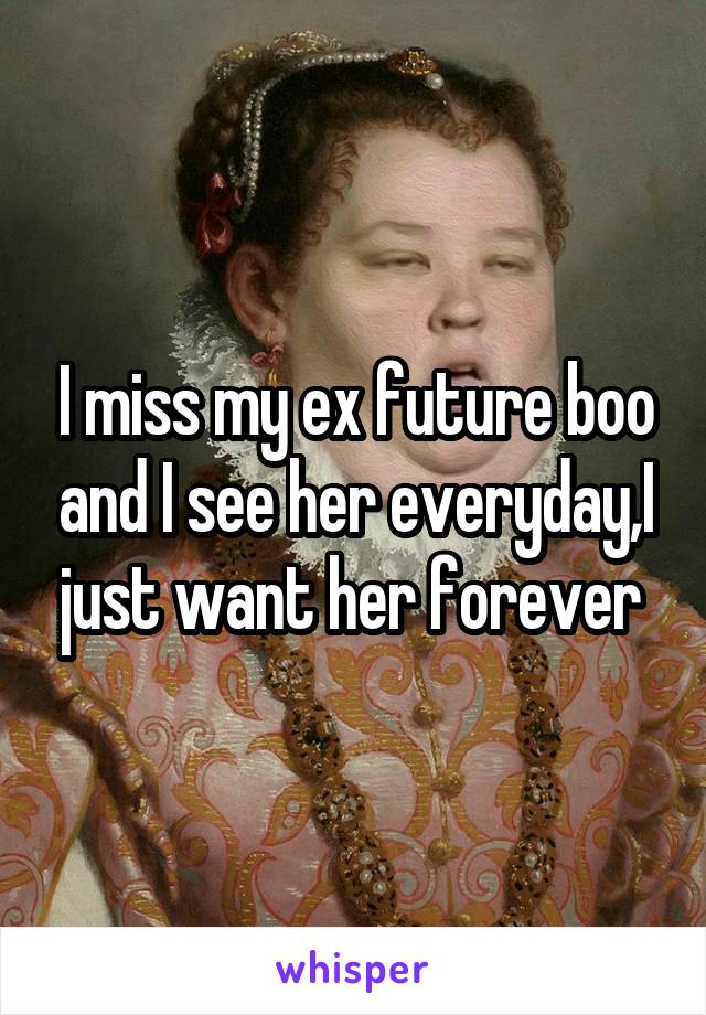 I miss my ex future boo and I see her everyday,I just want her forever 