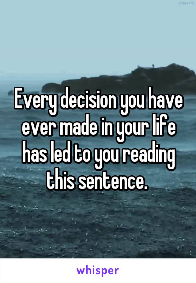 Every decision you have ever made in your life has led to you reading this sentence. 