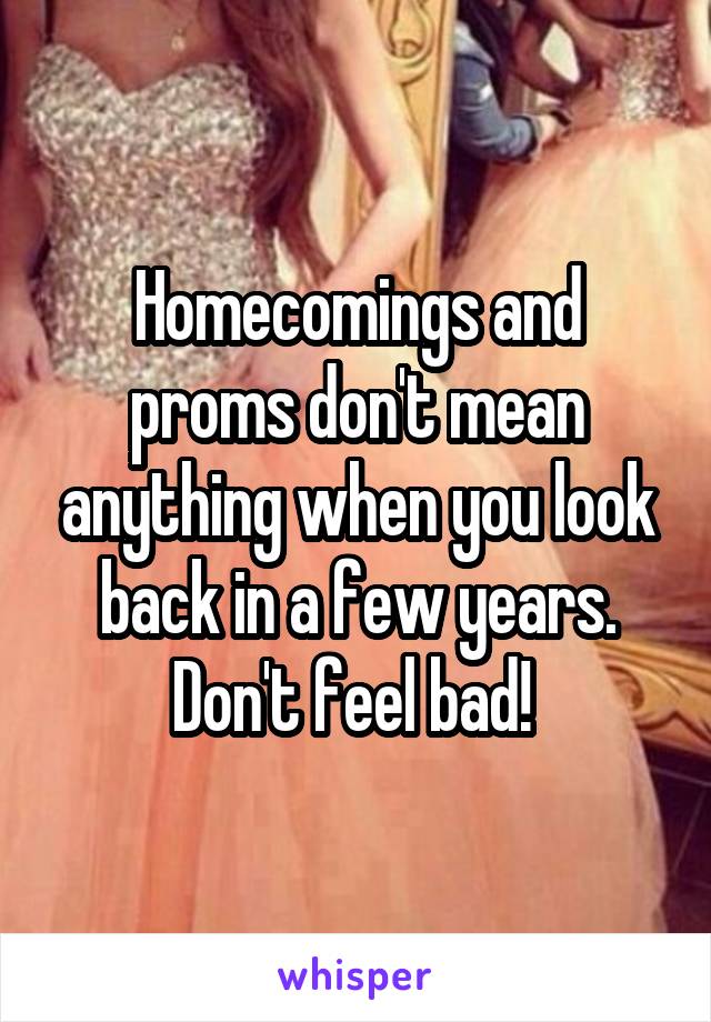 Homecomings and proms don't mean anything when you look back in a few years. Don't feel bad! 