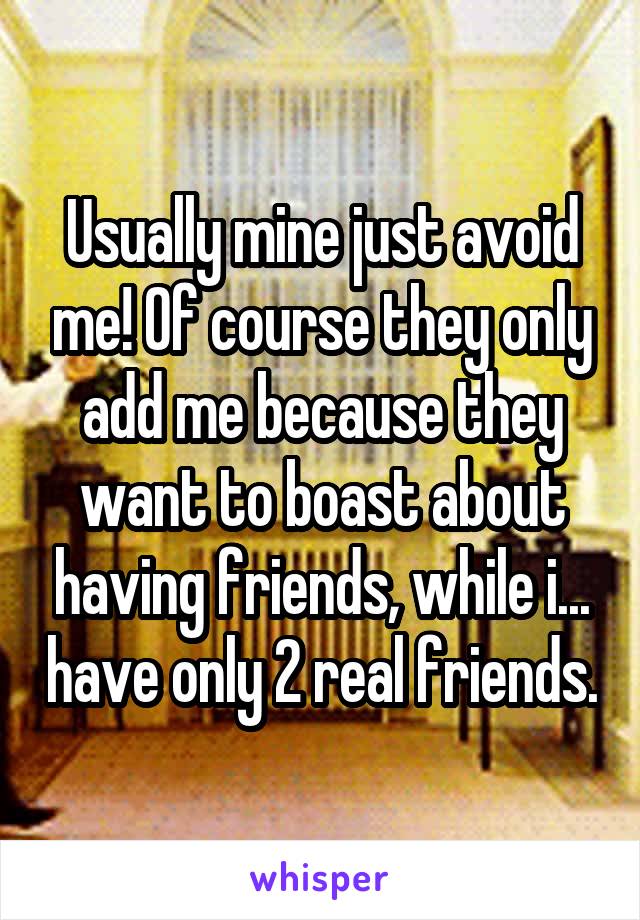 Usually mine just avoid me! Of course they only add me because they want to boast about having friends, while i... have only 2 real friends.