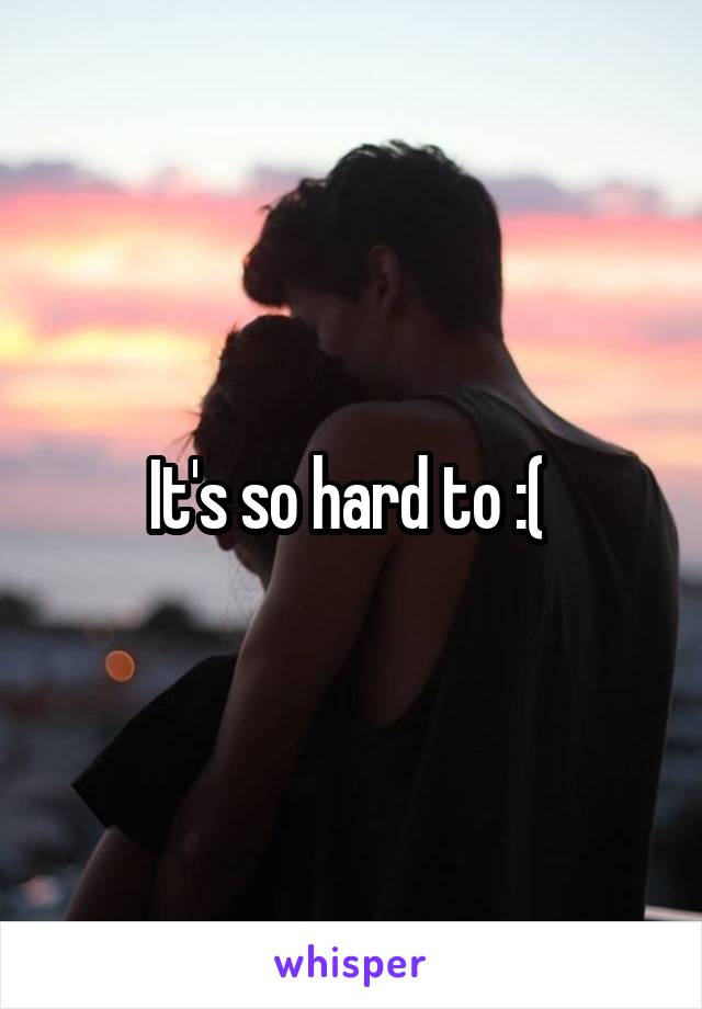 It's so hard to :( 