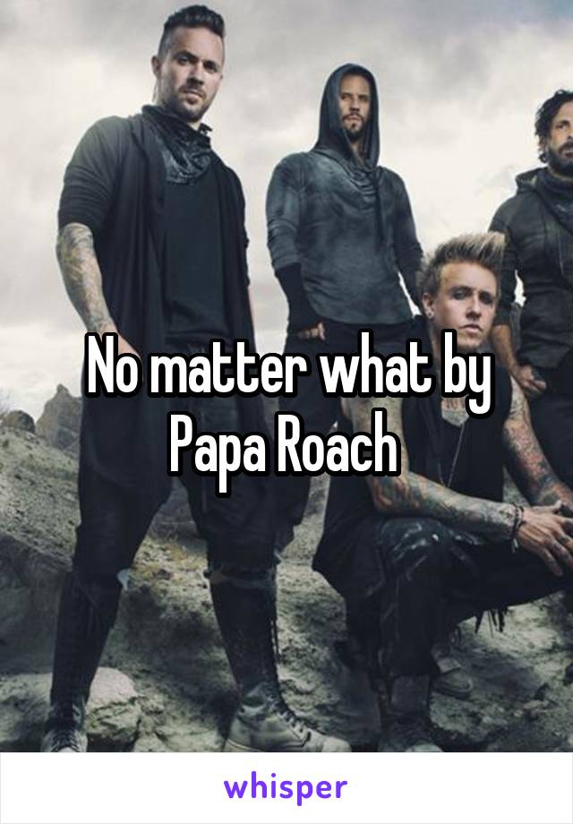 No matter what by Papa Roach 
