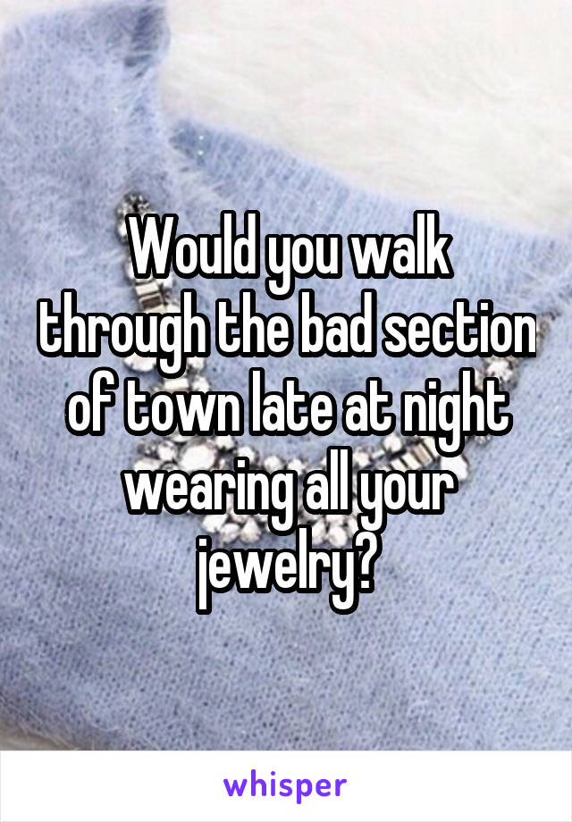 Would you walk through the bad section of town late at night wearing all your jewelry?