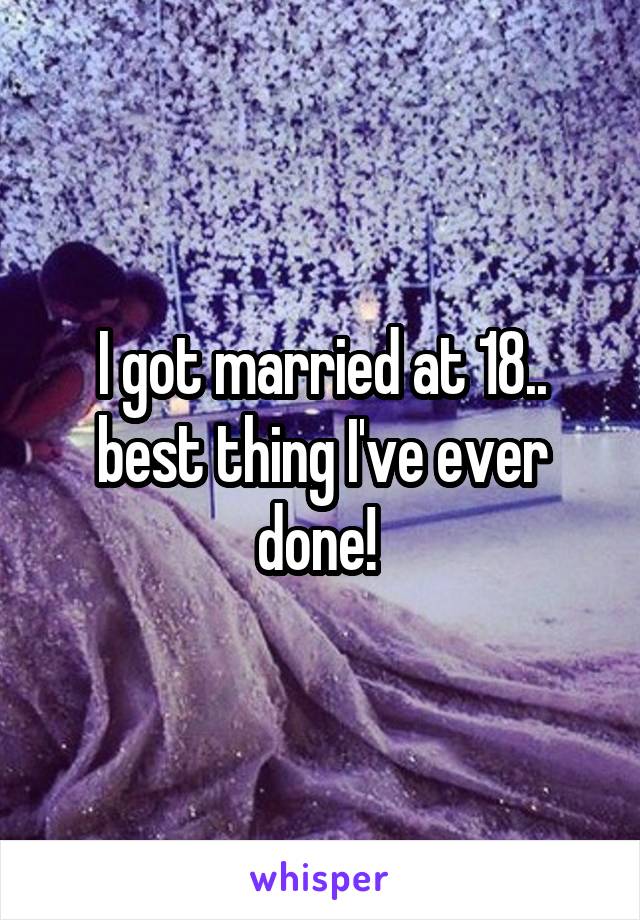I got married at 18.. best thing I've ever done! 