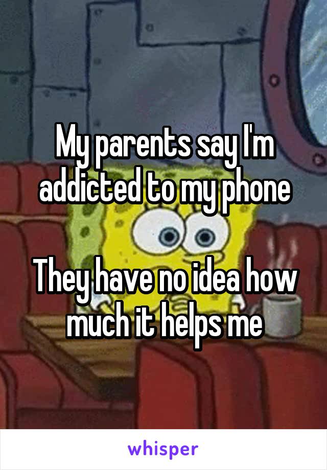 My parents say I'm addicted to my phone

They have no idea how much it helps me