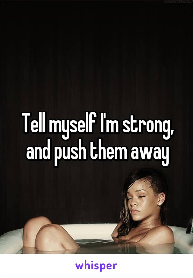 Tell myself I'm strong, and push them away
