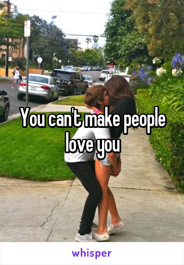 You can't make people love you