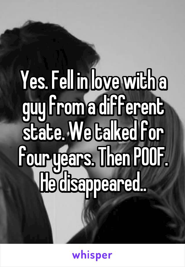 Yes. Fell in love with a guy from a different state. We talked for four years. Then POOF. He disappeared..