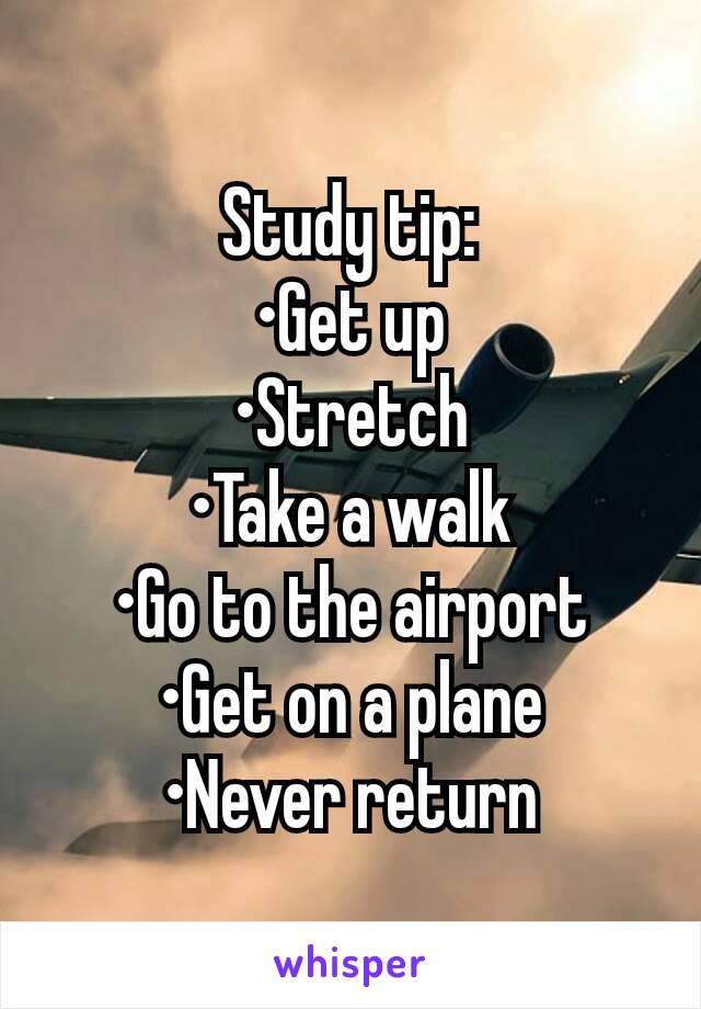 Study tip:
•Get up
•Stretch
•Take a walk
•Go to the airport
•Get on a plane
•Never return