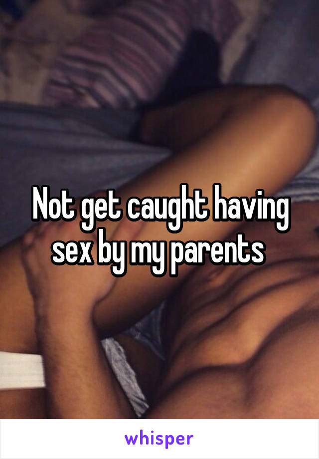 Not get caught having sex by my parents 