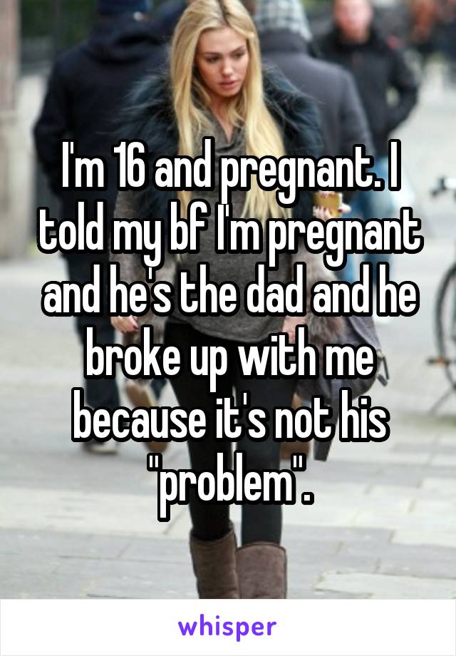 I'm 16 and pregnant. I told my bf I'm pregnant and he's the dad and he broke up with me because it's not his "problem".