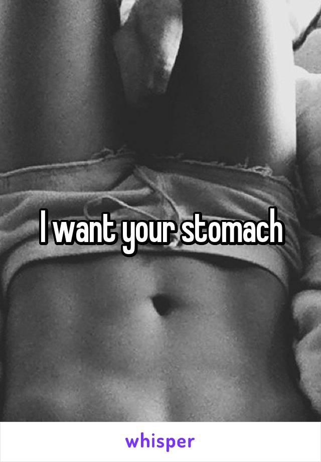 I want your stomach