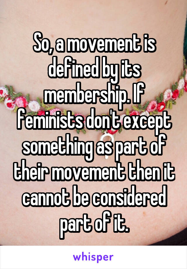 So, a movement is defined by its membership. If feminists don't except something as part of their movement then it cannot be considered part of it.