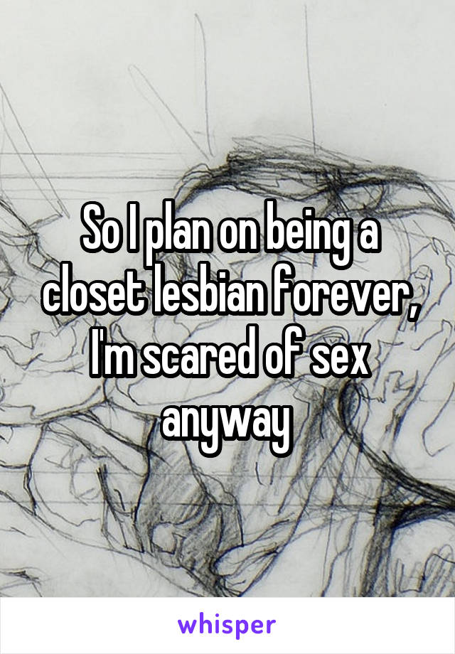 So I plan on being a closet lesbian forever, I'm scared of sex anyway 