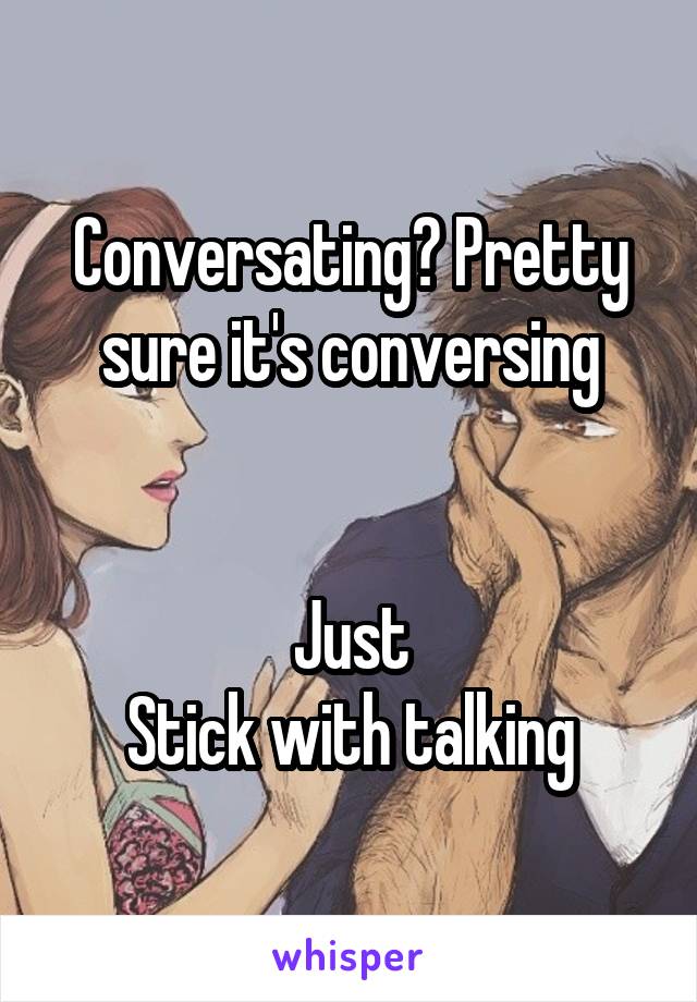 Conversating? Pretty sure it's conversing


Just
Stick with talking