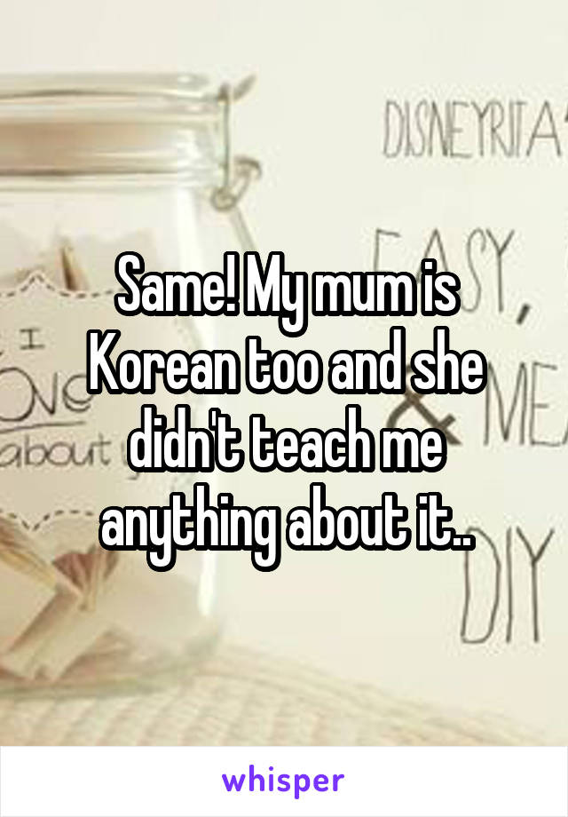 Same! My mum is Korean too and she didn't teach me anything about it..