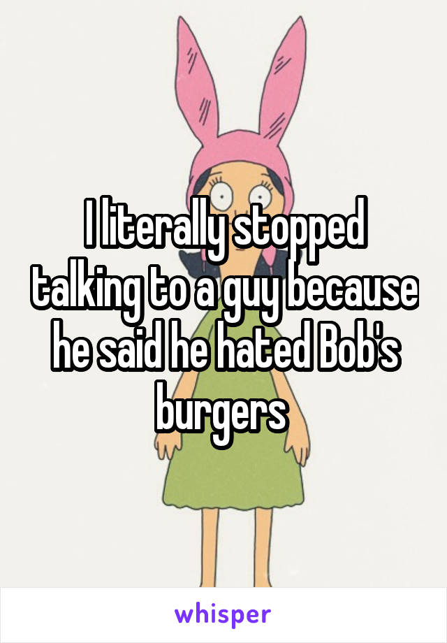 I literally stopped talking to a guy because he said he hated Bob's burgers 