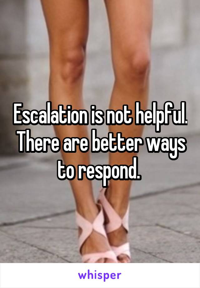 Escalation is not helpful. There are better ways to respond. 