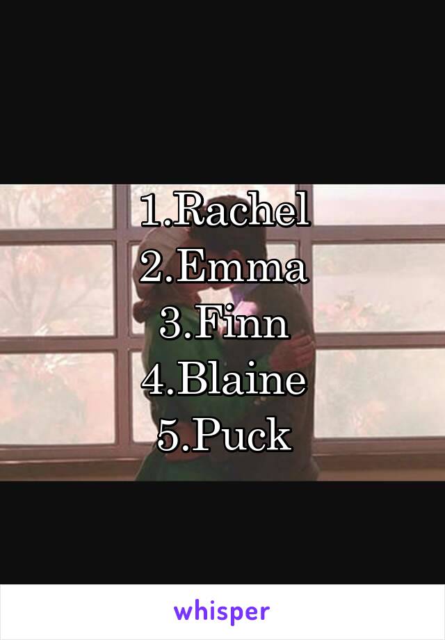 1.Rachel
2.Emma
3.Finn
4.Blaine
5.Puck