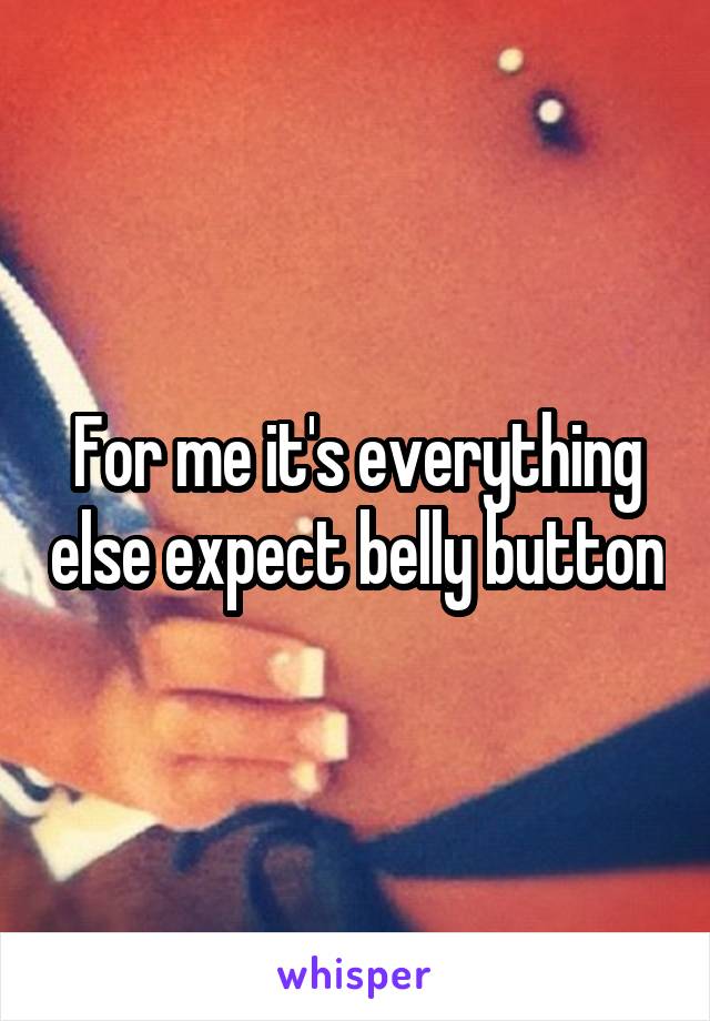 For me it's everything else expect belly button